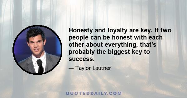 Honesty and loyalty are key. If two people can be honest with each other about everything, that's probably the biggest key to success.