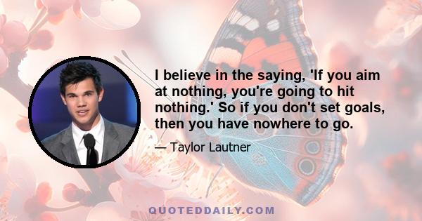 I believe in the saying, 'If you aim at nothing, you're going to hit nothing.' So if you don't set goals, then you have nowhere to go.