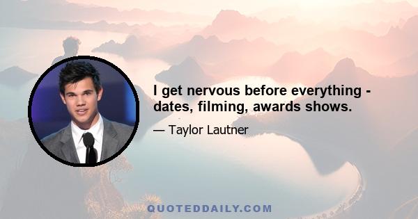 I get nervous before everything - dates, filming, awards shows.