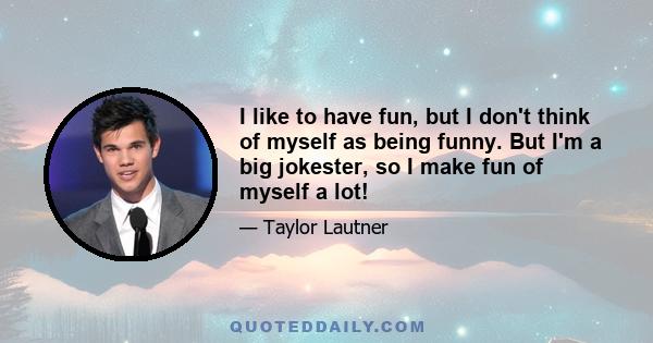 I like to have fun, but I don't think of myself as being funny. But I'm a big jokester, so I make fun of myself a lot!