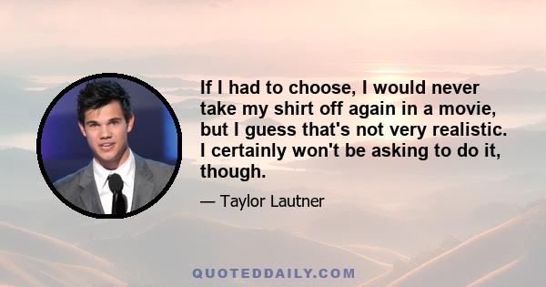 If I had to choose, I would never take my shirt off again in a movie, but I guess that's not very realistic. I certainly won't be asking to do it, though.