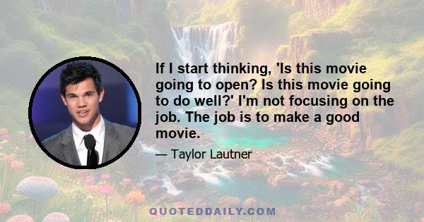 If I start thinking, 'Is this movie going to open? Is this movie going to do well?' I'm not focusing on the job. The job is to make a good movie.