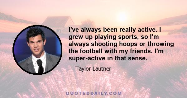 I've always been really active. I grew up playing sports, so I'm always shooting hoops or throwing the football with my friends. I'm super-active in that sense.