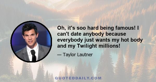 Oh, it's soo hard being famous! I can't date anybody because everybody just wants my hot body and my Twilight millions!