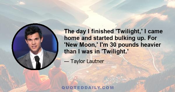 The day I finished 'Twilight,' I came home and started bulking up. For 'New Moon,' I'm 30 pounds heavier than I was in 'Twilight.'