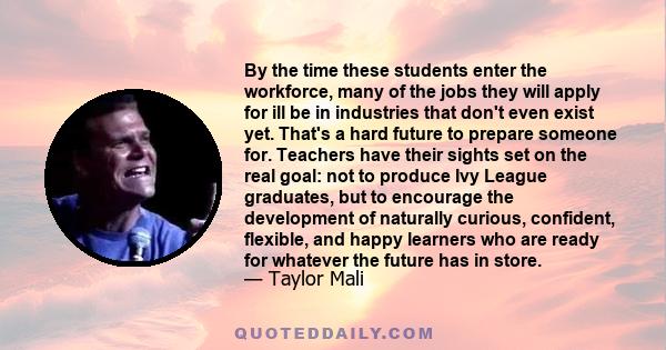 By the time these students enter the workforce, many of the jobs they will apply for ill be in industries that don't even exist yet. That's a hard future to prepare someone for. Teachers have their sights set on the