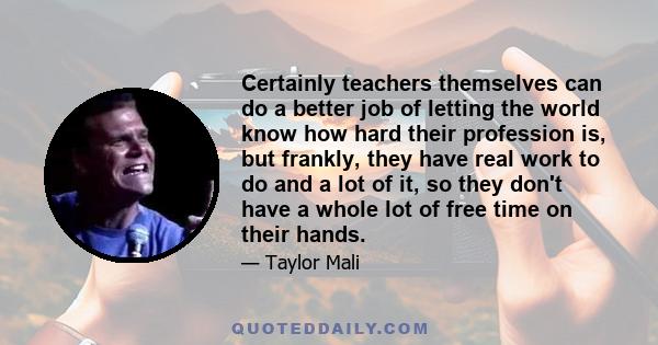 Certainly teachers themselves can do a better job of letting the world know how hard their profession is, but frankly, they have real work to do and a lot of it, so they don't have a whole lot of free time on their