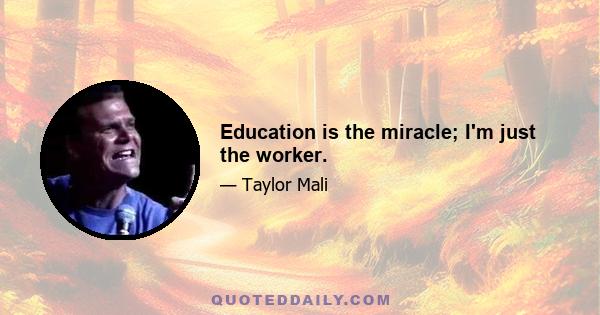 Education is the miracle; I'm just the worker.