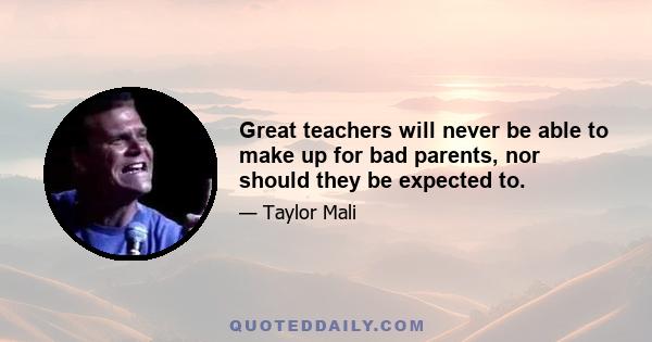 Great teachers will never be able to make up for bad parents, nor should they be expected to.