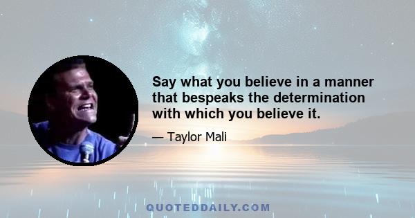 Say what you believe in a manner that bespeaks the determination with which you believe it.