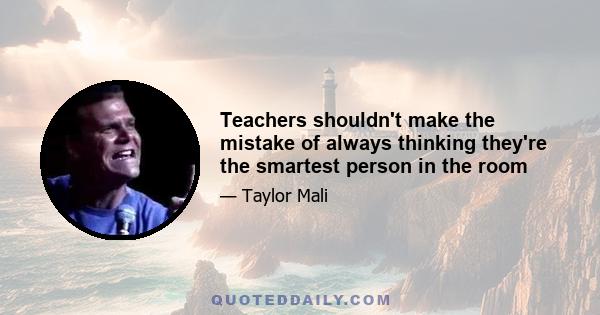 Teachers shouldn't make the mistake of always thinking they're the smartest person in the room