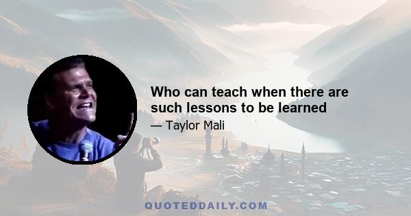 Who can teach when there are such lessons to be learned