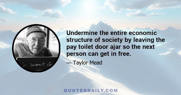 Undermine the entire economic structure of society by leaving the pay toilet door ajar so the next person can get in free.