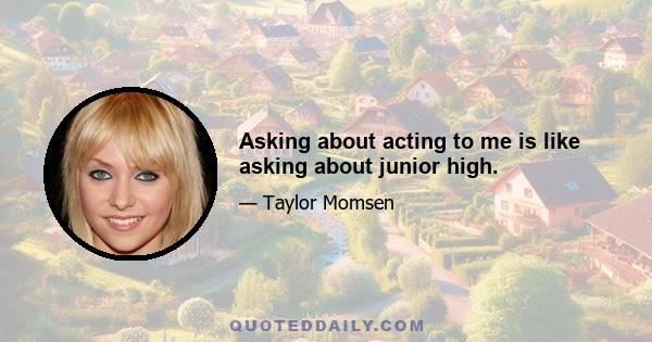 Asking about acting to me is like asking about junior high.