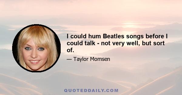 I could hum Beatles songs before I could talk - not very well, but sort of.