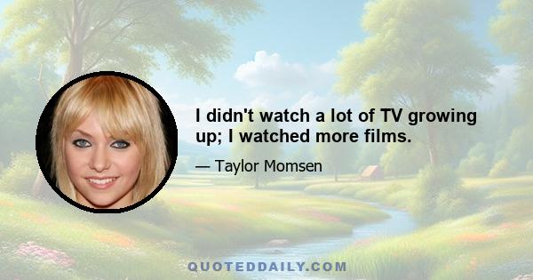 I didn't watch a lot of TV growing up; I watched more films.