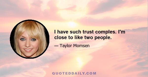 I have such trust comples. I'm close to like two people.