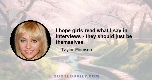 I hope girls read what I say in interviews - they should just be themselves.