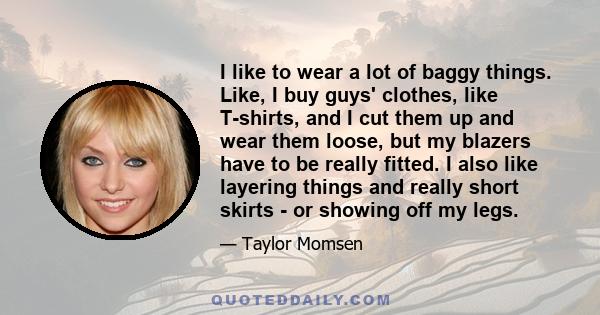 I like to wear a lot of baggy things. Like, I buy guys' clothes, like T-shirts, and I cut them up and wear them loose, but my blazers have to be really fitted. I also like layering things and really short skirts - or