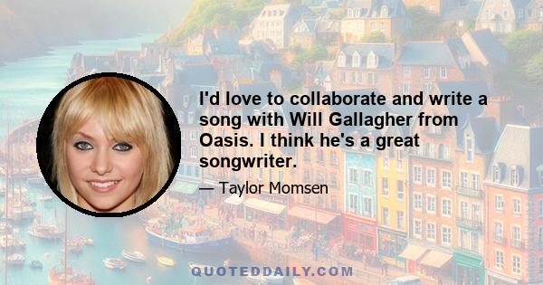 I'd love to collaborate and write a song with Will Gallagher from Oasis. I think he's a great songwriter.