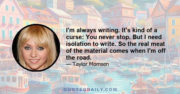 I'm always writing. It's kind of a curse: You never stop. But I need isolation to write. So the real meat of the material comes when I'm off the road.