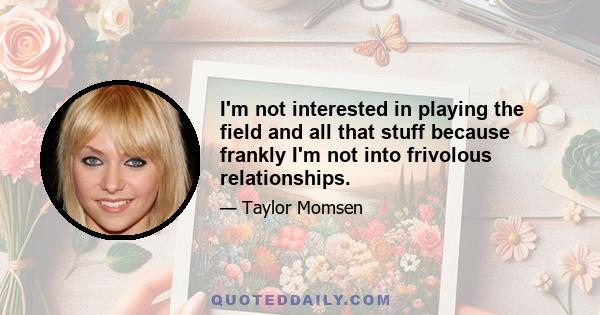 I'm not interested in playing the field and all that stuff because frankly I'm not into frivolous relationships.