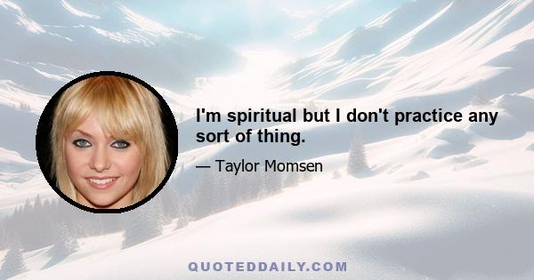 I'm spiritual but I don't practice any sort of thing.