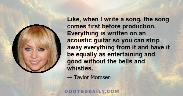 Like, when I write a song, the song comes first before production. Everything is written on an acoustic guitar so you can strip away everything from it and have it be equally as entertaining and good without the bells