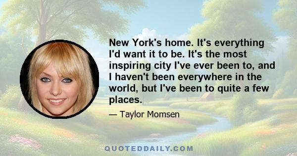 New York's home. It's everything I'd want it to be. It's the most inspiring city I've ever been to, and I haven't been everywhere in the world, but I've been to quite a few places.