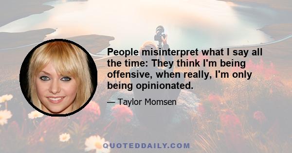 People misinterpret what I say all the time: They think I'm being offensive, when really, I'm only being opinionated.