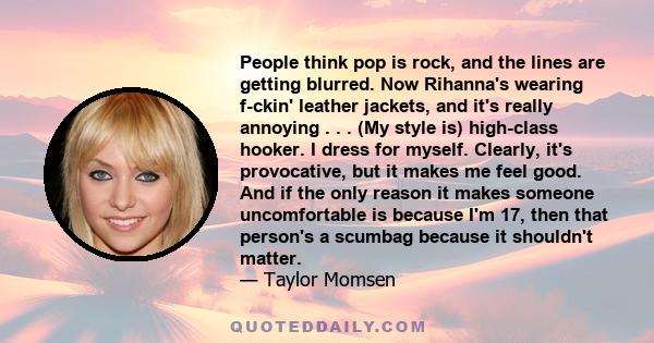 People think pop is rock, and the lines are getting blurred. Now Rihanna's wearing f-ckin' leather jackets, and it's really annoying . . . (My style is) high-class hooker. I dress for myself. Clearly, it's provocative,