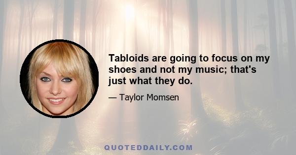 Tabloids are going to focus on my shoes and not my music; that's just what they do.