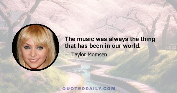 The music was always the thing that has been in our world.