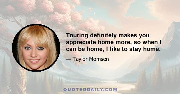 Touring definitely makes you appreciate home more, so when I can be home, I like to stay home.