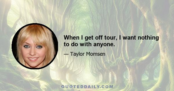 When I get off tour, I want nothing to do with anyone.