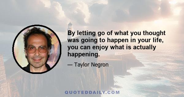 By letting go of what you thought was going to happen in your life, you can enjoy what is actually happening.