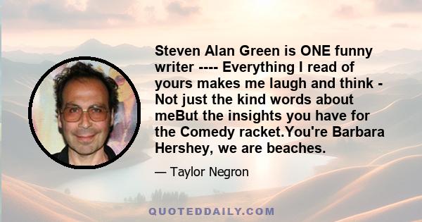 Steven Alan Green is ONE funny writer ---- Everything I read of yours makes me laugh and think - Not just the kind words about meBut the insights you have for the Comedy racket.You're Barbara Hershey, we are beaches.