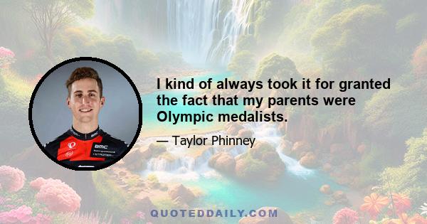 I kind of always took it for granted the fact that my parents were Olympic medalists.