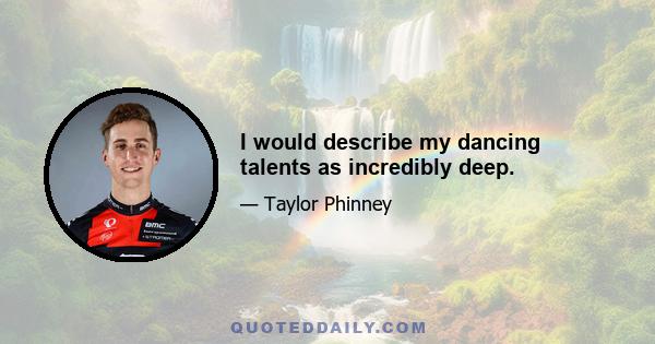 I would describe my dancing talents as incredibly deep.