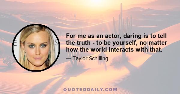 For me as an actor, daring is to tell the truth - to be yourself, no matter how the world interacts with that.