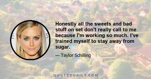 Honestly all the sweets and bad stuff on set don't really call to me because I'm working so much. I've trained myself to stay away from sugar.