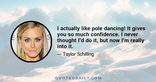 I actually like pole dancing! It gives you so much confidence. I never thought I'd do it, but now I'm really into it.