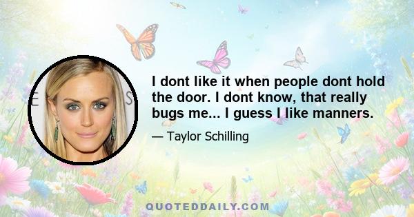 I dont like it when people dont hold the door. I dont know, that really bugs me... I guess I like manners.