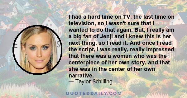 I had a hard time on TV, the last time on television, so I wasn't sure that I wanted to do that again. But, I really am a big fan of Jenji and I knew this is her next thing, so I read it. And once I read the script, I