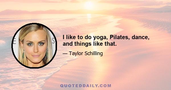 I like to do yoga, Pilates, dance, and things like that.