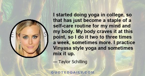 I started doing yoga in college, so that has just become a staple of a self-care routine for my mind and my body. My body craves it at this point, so I do it two to three times a week, sometimes more. I practice Vinyasa 