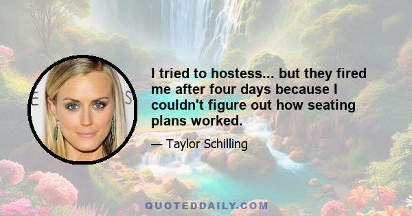 I tried to hostess... but they fired me after four days because I couldn't figure out how seating plans worked.