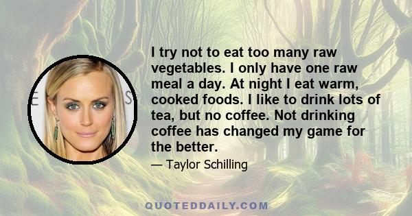 I try not to eat too many raw vegetables. I only have one raw meal a day. At night I eat warm, cooked foods. I like to drink lots of tea, but no coffee. Not drinking coffee has changed my game for the better.