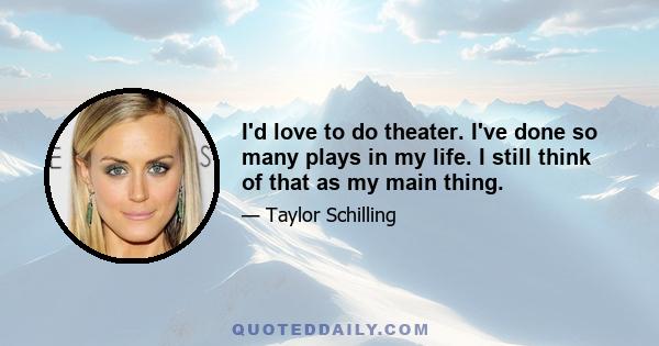 I'd love to do theater. I've done so many plays in my life. I still think of that as my main thing.