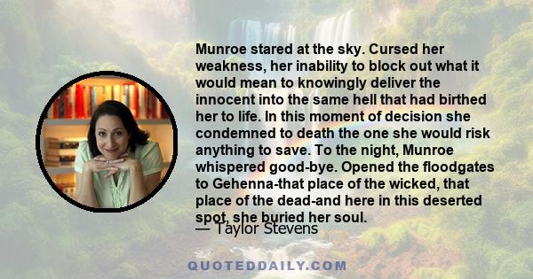 Munroe stared at the sky. Cursed her weakness, her inability to block out what it would mean to knowingly deliver the innocent into the same hell that had birthed her to life. In this moment of decision she condemned to 